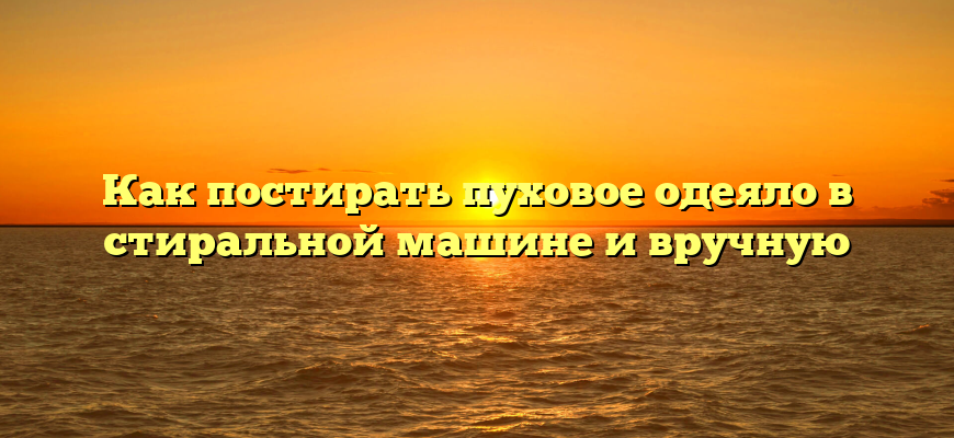 Как постирать пуховое одеяло в стиральной машине и вручную