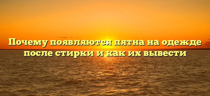 Почему появляются пятна на одежде после стирки и как их вывести